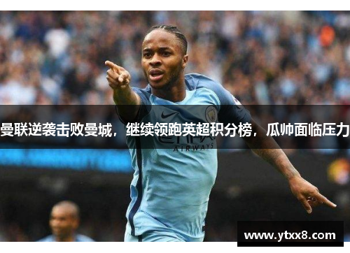 曼联逆袭击败曼城，继续领跑英超积分榜，瓜帅面临压力