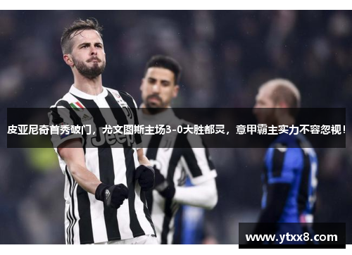 皮亚尼奇首秀破门，尤文图斯主场3-0大胜都灵，意甲霸主实力不容忽视！