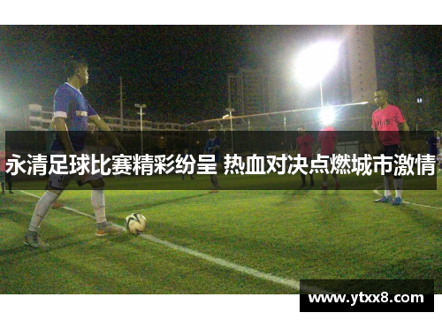 永清足球比赛精彩纷呈 热血对决点燃城市激情