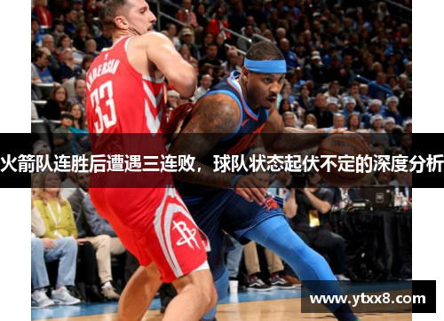 火箭队连胜后遭遇三连败，球队状态起伏不定的深度分析