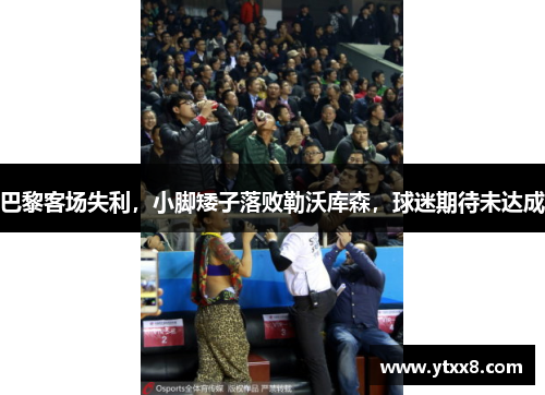 巴黎客场失利，小脚矮子落败勒沃库森，球迷期待未达成