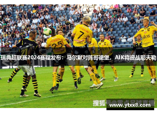 瑞典超联赛2024赛程发布：马尔默对阵哥德堡，AIK将迎战耶夫勒