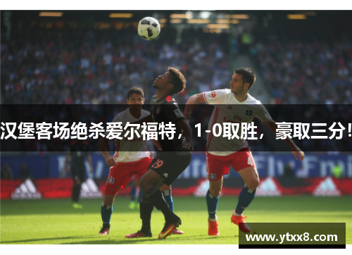 汉堡客场绝杀爱尔福特，1-0取胜，豪取三分！