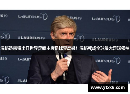 温格透露将出任世界足联主席足球界震撼！温格或成全球最大足球领袖