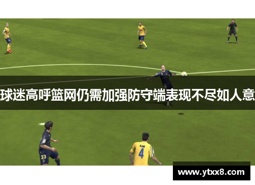 球迷高呼篮网仍需加强防守端表现不尽如人意