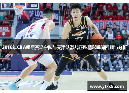 2018年CBA季后赛辽宁队与天津队激战正酣精彩瞬间回顾与分析