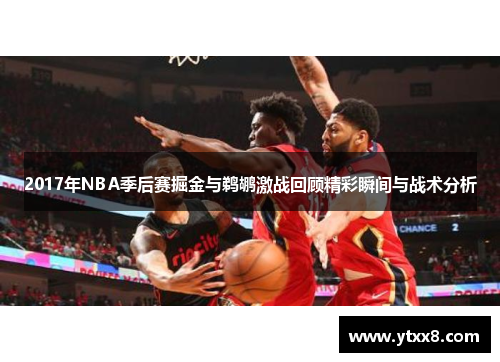 2017年NBA季后赛掘金与鹈鹕激战回顾精彩瞬间与战术分析