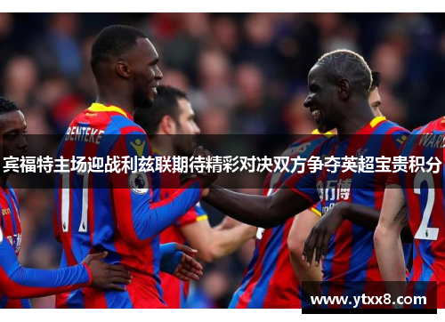 宾福特主场迎战利兹联期待精彩对决双方争夺英超宝贵积分