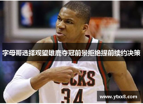 字母哥选择观望雄鹿夺冠前景拒绝提前续约决策