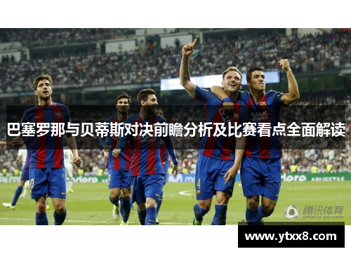巴塞罗那与贝蒂斯对决前瞻分析及比赛看点全面解读