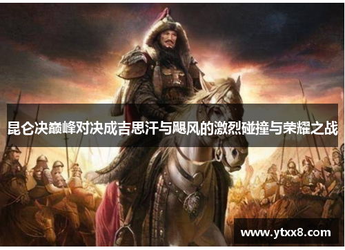 昆仑决巅峰对决成吉思汗与飓风的激烈碰撞与荣耀之战