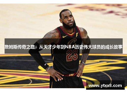 詹姆斯传奇之路：从天才少年到NBA历史伟大球员的成长故事