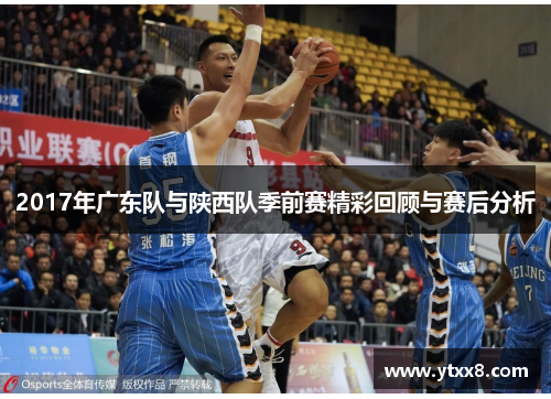 2017年广东队与陕西队季前赛精彩回顾与赛后分析