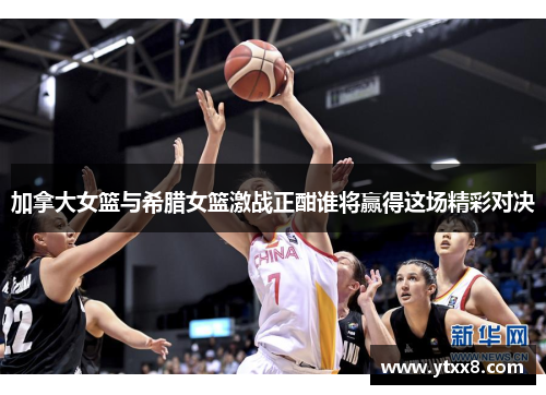 加拿大女篮与希腊女篮激战正酣谁将赢得这场精彩对决