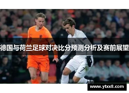 德国与荷兰足球对决比分预测分析及赛前展望